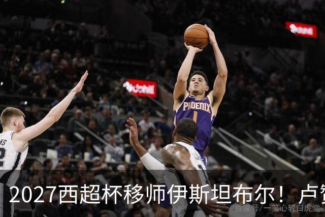 2027西超杯移师伊斯坦布尔！卢赞：西超杯潜在受众超过一亿人